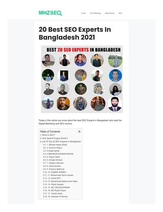20 Best SEO Experts In
Bangladesh 2021
Today in this article you know about the best SEO Experts in Bangladesh who lead the
Digital Marketing and SEO sectors.
Table of Contents
1. What is SEO?
2. How Search Engine Works?
3. List Of Top 20 SEO Experts In Bangladesh
3.1. 1. Mehedi Hasan Zihad
3.2. 2. Enamul Haque
3.3. 3.Gopal sarkar
3.4. 4.MAHINUR RAHMAN MAHIN
3.5. 5. Papon Saha
3.6. 6. M Sajid Ahmed
3.7. 7. Habibur Rahman
3.8. 8. Zahid ibrahim
3.9. 9. Ferdous Mahmud
3.10. 10. SABBIR AHMED
3.11. 11. Mohammad Tanvir Hosain
3.12. 12. Himel ROY
3.13. 13. Muhammad Badrul Amin Miah
3.14. 14. Riyad Hossain
3.15. 15. MD. REZAUZZAMAN
3.16. 16. MD Rubel Hosen
3.17. 17. Chadni Akter
3.18. 18. Abdullah Al Noman

Home CPA Marketing Make Money SEO
 