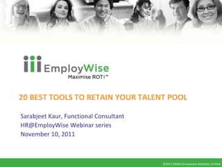 20 BEST TOOLS TO RETAIN YOUR TALENT POOL

Sarabjeet Kaur, Functional Consultant
HR@EmployWise Webinar series
November 10, 2011



                                        ©2011 Global Groupware Solutions Limited
                                         ©2010 Global Groupware Solutions Ltd.
 