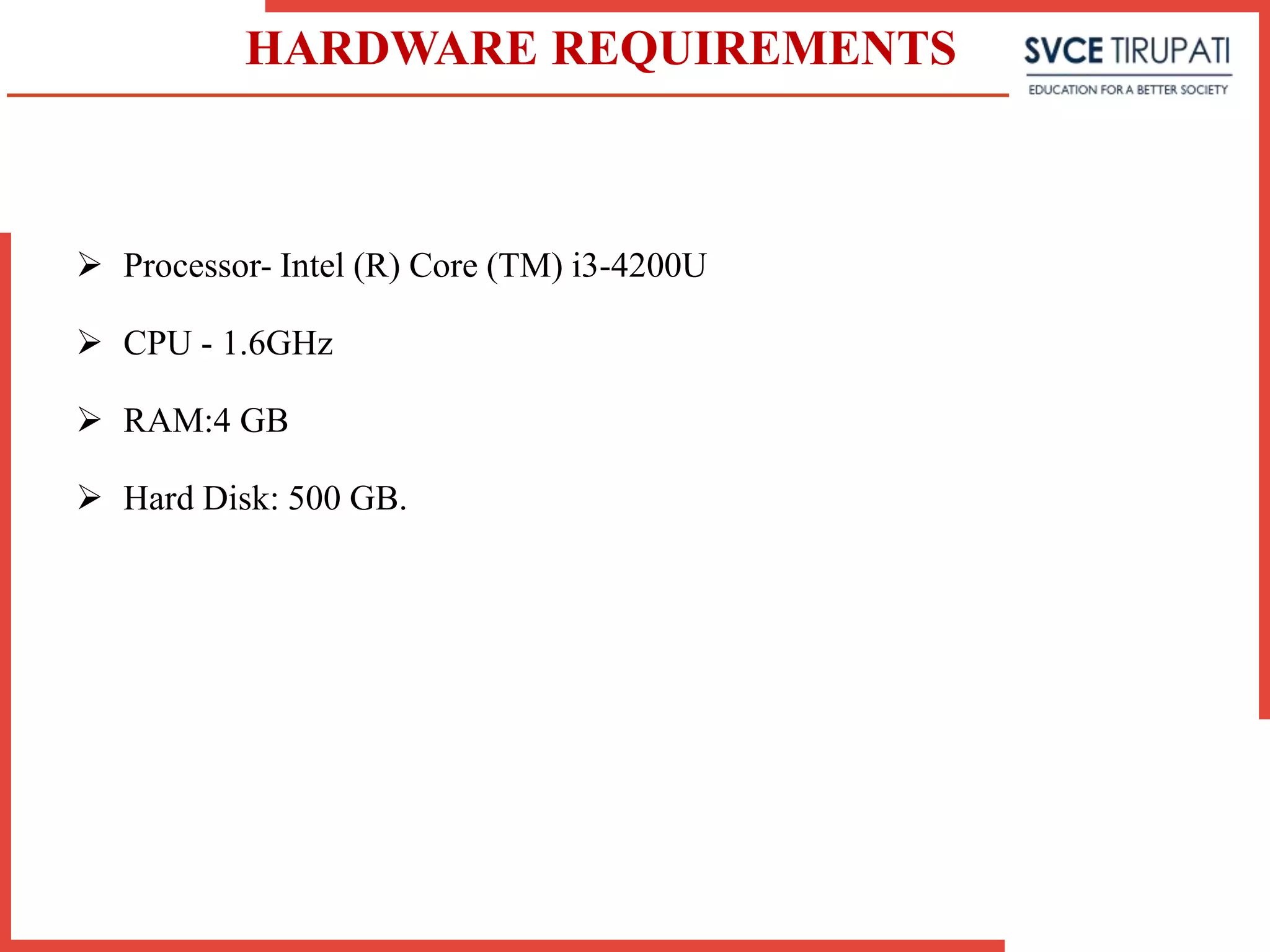 HARDWARE REQUIREMENTS
 Processor- Intel (R) Core (TM) i3-4200U
 CPU - 1.6GHz
 RAM:4 GB
 Hard Disk: 500 GB.
 