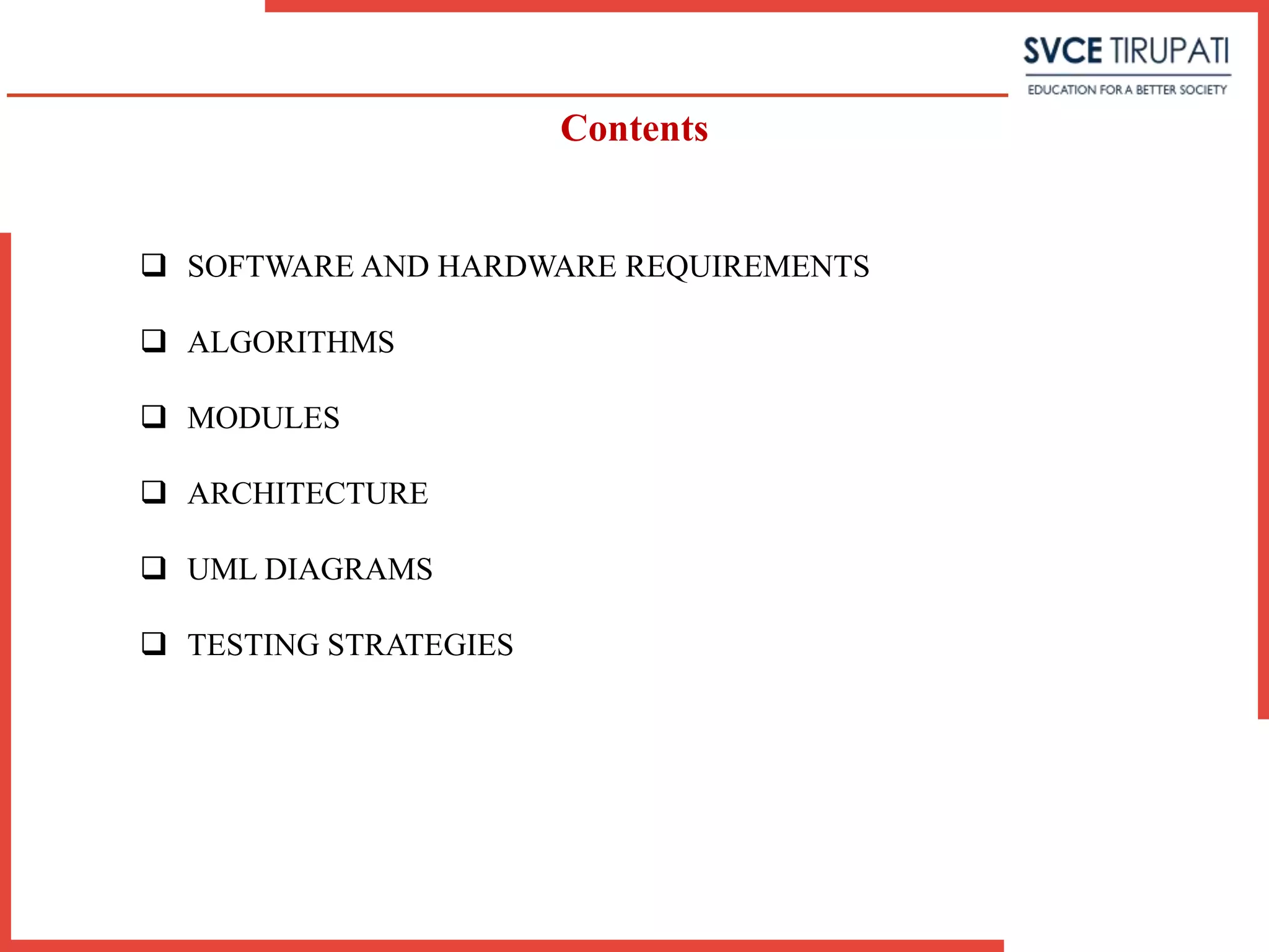 Contents
 SOFTWARE AND HARDWARE REQUIREMENTS
 ALGORITHMS
 MODULES
 ARCHITECTURE
 UML DIAGRAMS
 TESTING STRATEGIES
 