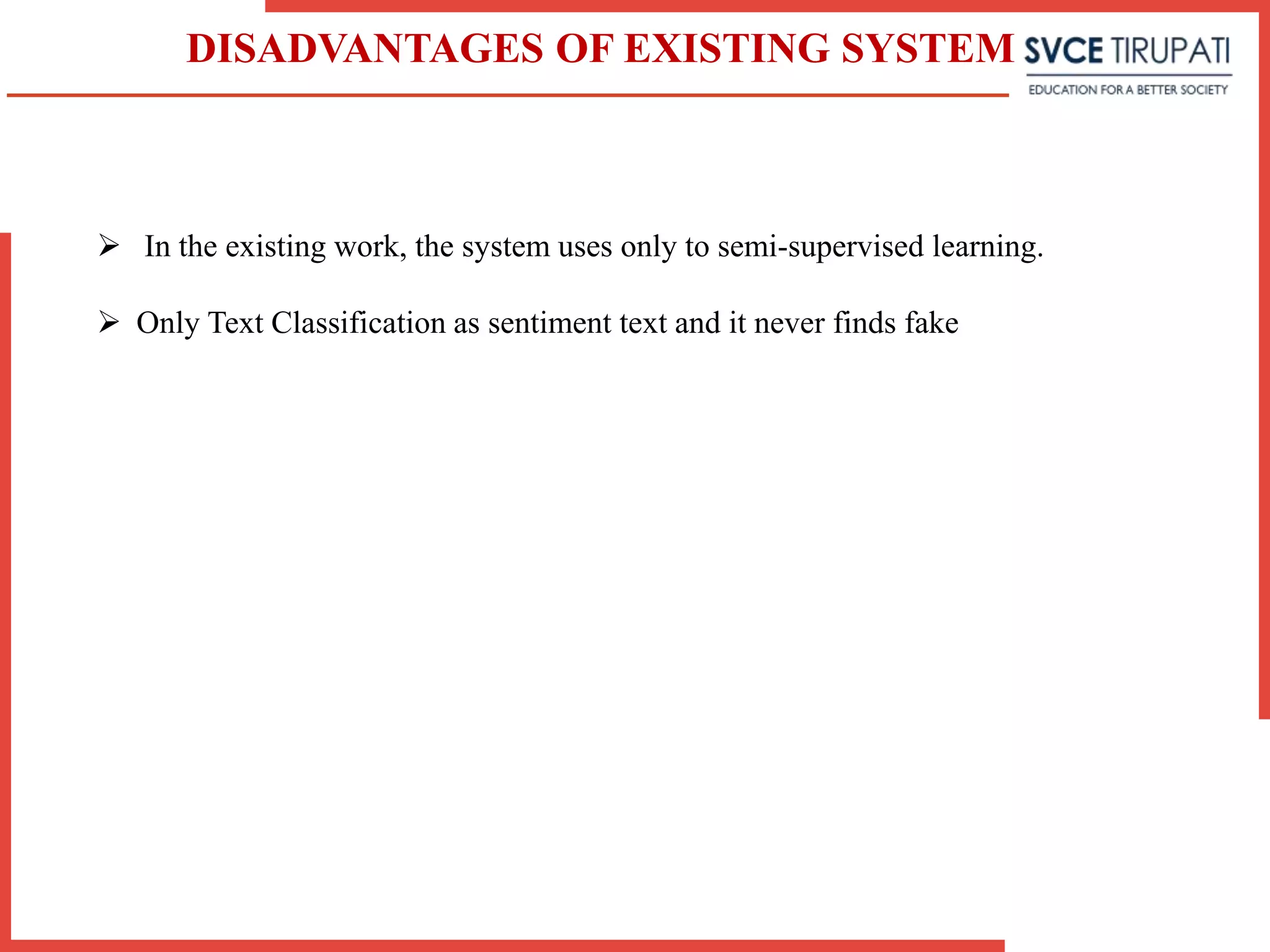 DISADVANTAGES OF EXISTING SYSTEM
 In the existing work, the system uses only to semi-supervised learning.
 Only Text Classification as sentiment text and it never finds fake
 