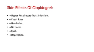 Side Effects Of Clopidogrel:
• ->Upper Respiratory Tract Infection.
• ->Chest Pain.
• ->Headache.
• ->Dizziness.
• ->Rash.
• ->Depression.
 