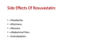 Side Effects Of Rosuvastatin:
• ->Headache.
• ->Dizziness.
• ->Nausea.
• ->Abdominal Pain.
• ->Constipation.
 