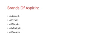 Brands Of Aspirin:
• ->Ascard.
• ->Erocid.
• ->Disprin.
• ->Meriprin.
• ->Pauarin.
 