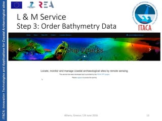 ITACA:InnovationTechnologiesandApplicationsforCoastalArchaeologicalsites
Athens, Greece / 24 June 2016 13
L & M Service
Step 3: Order Bathymetry Data
 
