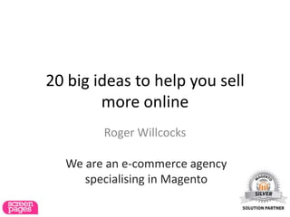 20 big ideas to help you sell
        more online
        Roger Willcocks

  We are an e-commerce agency
     specialising in Magento
 