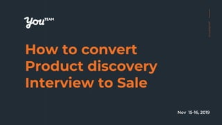 youteam.io
How to convert
Product discovery
Interview to Sale
youteam.io
Nov 15-16, 2019
 