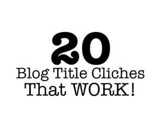 Blog Title Cliches
That WORK!
20
 
