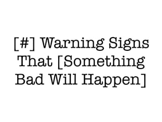 [#] Warning Signs
That [Something
Bad Will Happen]
 
