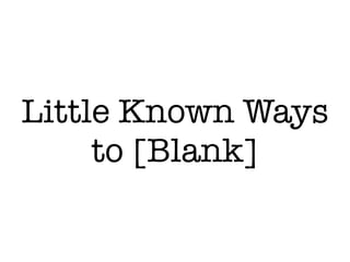 Little Known Ways
to [Blank]
 