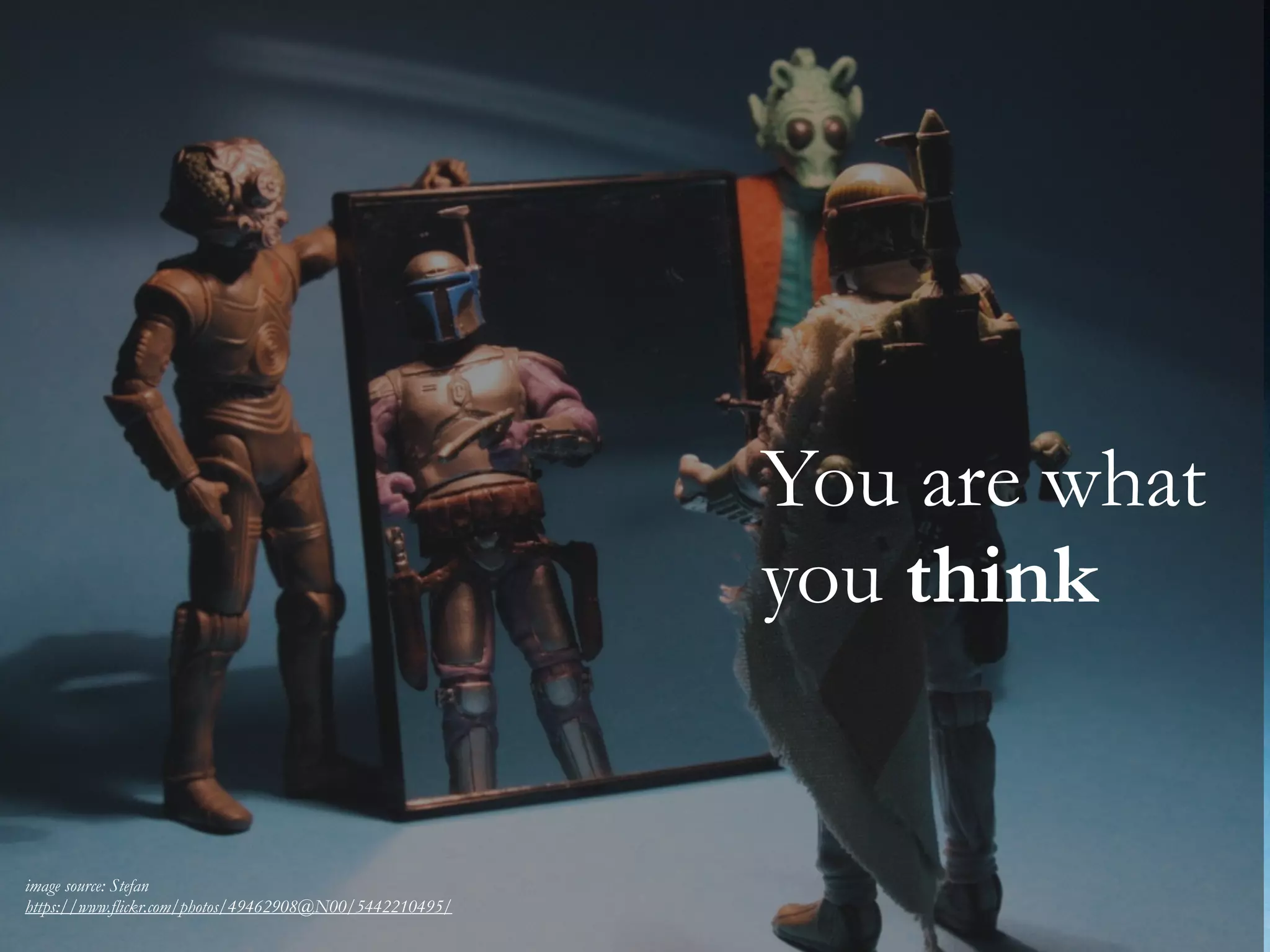 You are what
you think
image source: Stefan
https://www.flickr.com/photos/49462908@N00/5442210495/
 