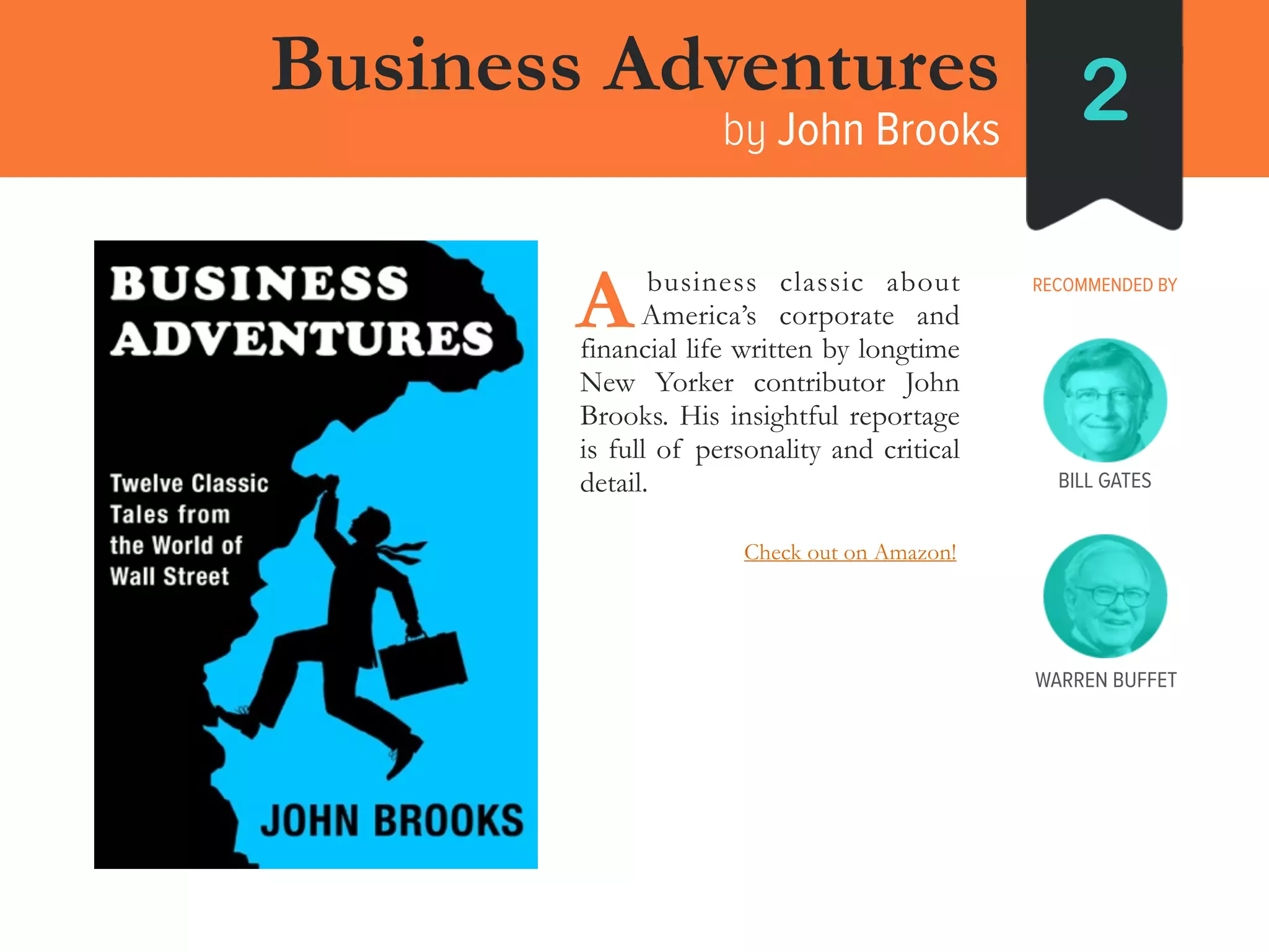Business Adventures
by John Brooks
2
RECOMMENDED BY
BILL GATES
____business classic about
____America’s corporate and
financial life written by longtime
New Yorker contributor John
Brooks. His insightful reportage
is full of personality and critical
detail.
A
WARREN BUFFET
Check out on Amazon!
 