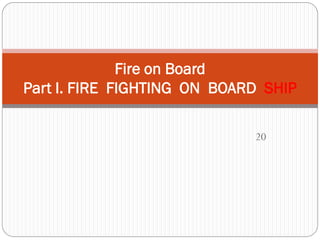 20
Fire on Board
Part I. FIRE FIGHTING ON BOARD SHIP
 