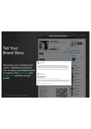 Tell Your
Brand Story
Showcase your company and
career, highlighting personal
and company accomplishments
or merits in the Summary and
Experience sections of your
profile

©2013 LinkedIn Corporation. All Rights Reserved.

 