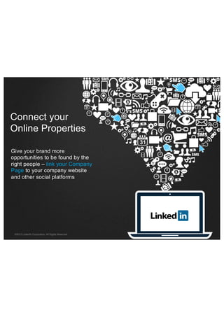 Connect your
Online Properties
Give your brand more
opportunities to be found by the
right people – link your Company
Page to your company website
and other social platforms

©2013 LinkedIn Corporation. All Rights Reserved.

 