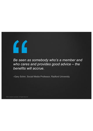 “

Be seen as somebody who’s a member and
who cares and provides good advice – the
benefits will accrue.

–Gary Schirr, Social Media Professor, Radford University

©2013 LinkedIn Corporation. All Rights Reserved.

 