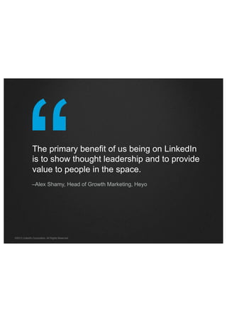 “

The primary benefit of us being on LinkedIn
is to show thought leadership and to provide
value to people in the space.

–Alex Shamy, Head of Growth Marketing, Heyo

©2013 LinkedIn Corporation. All Rights Reserved.

 