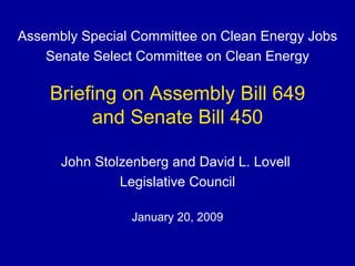 Briefing on Assembly Bill 649 and Senate Bill 450 John Stolzenberg and David L. Lovell  Legislative Council January 20, 2009 Assembly Special Committee on Clean Energy Jobs Senate Select Committee on Clean Energy 