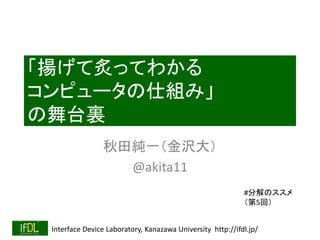 Interface Device Laboratory, Kanazawa University http://ifdl.jp/
「揚げて炙ってわかる
コンピュータの仕組み」
の舞台裏
秋田純一（金沢大）
@akita11
#分解のススメ
（第5回）
 