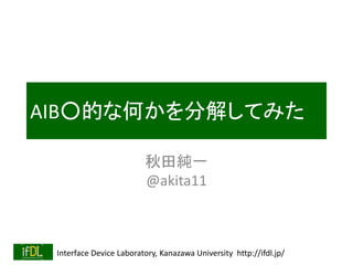 Interface Device Laboratory, Kanazawa University http://ifdl.jp/
AIB○的な何かを分解してみた
秋田純一
@akita11
 