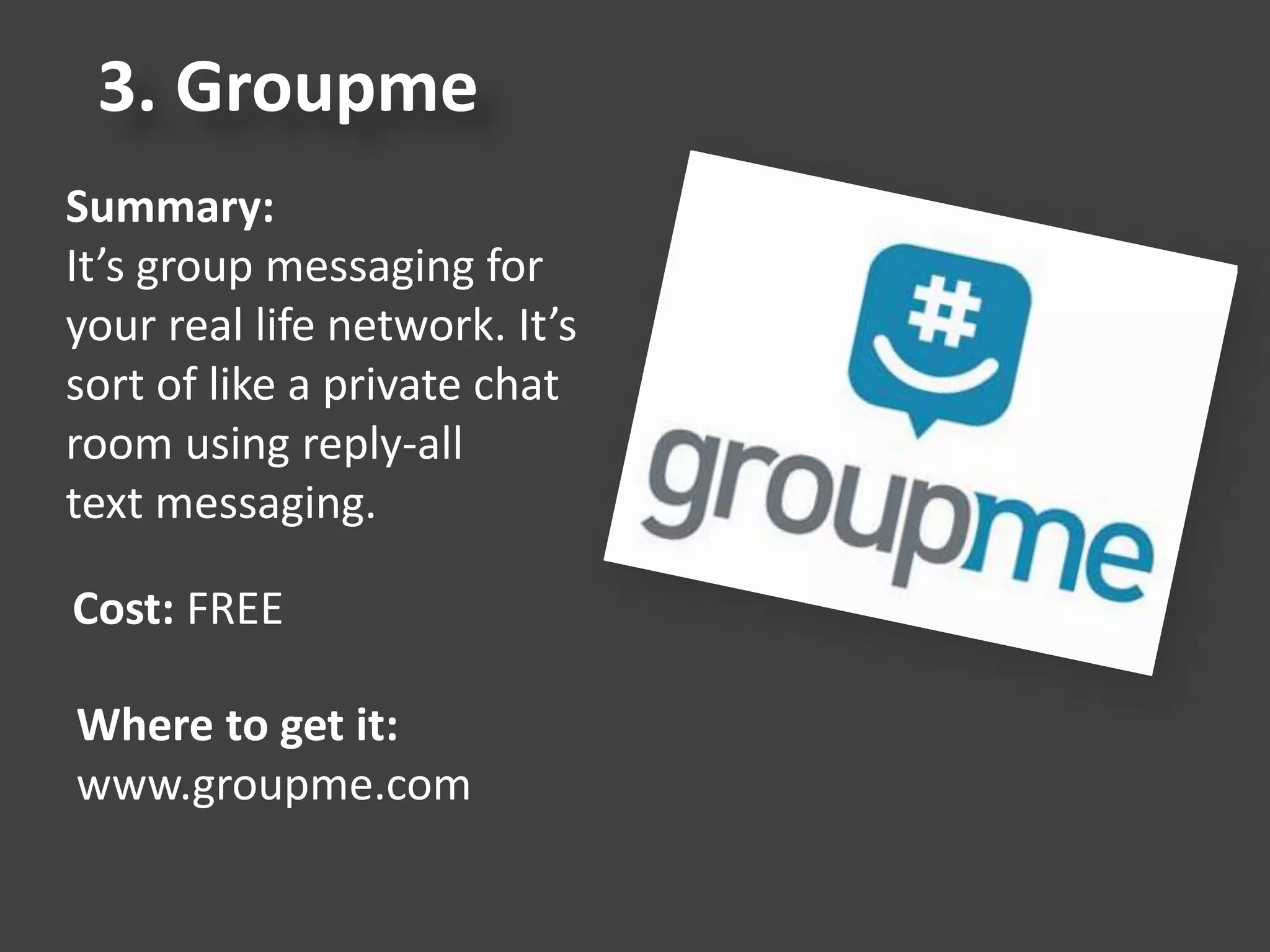 3. Groupme
Summary:
It’s group messaging for
your real life network. It’s
sort of like a private chat
room using reply-all
text messaging.
Cost: FREE
Where to get it:
www.groupme.com
 