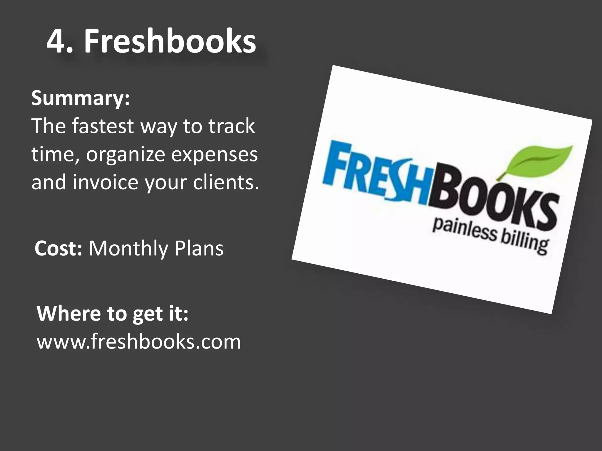 4. Freshbooks
Summary:
The fastest way to track
time, organize expenses
and invoice your clients.
Cost: Monthly Plans
Where to get it:
www.freshbooks.com
 