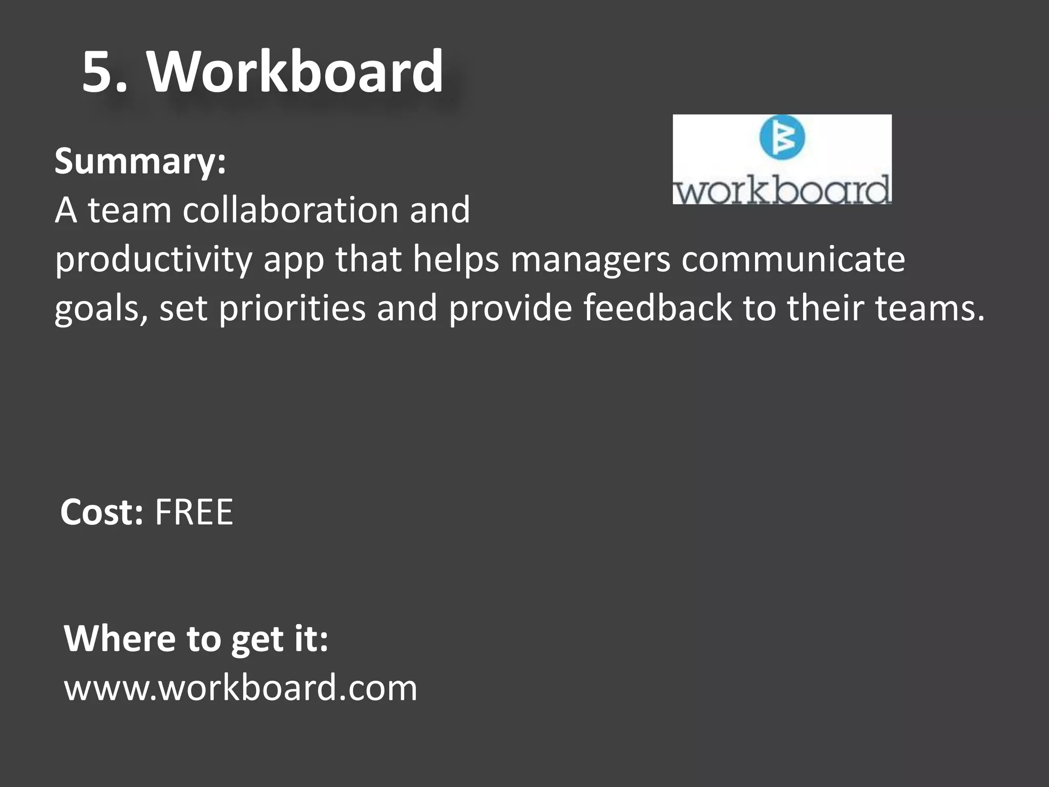 5. Workboard
Summary:
A team collaboration and
productivity app that helps managers communicate
goals, set priorities and provide feedback to their teams.
Cost: FREE
Where to get it:
www.workboard.com
 