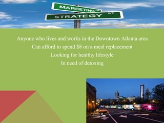Anyone who lives and works in the Downtown Atlanta area
Can afford to spend $8 on a meal replacement
Looking for healthy lifestyle
In need of detoxing
 