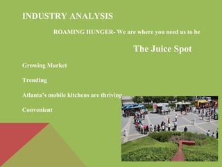 INDUSTRY ANALYSIS
ROAMING HUNGER- We are where you need us to be
The Juice Spot
Growing Market
Trending
Atlanta’s mobile kitchens are thriving
Convenient
 