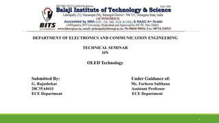 1
Submitted By: Under Guidance of:
G. Rajashekar Ms. Farheen Sulthana
20C35A0411 Assistant Professor
ECE Department ECE Department
DEPARTMENT OF ELECTRONICS AND COMMUNICATION ENGINEERING
TECHNICAL SEMINAR
ON
OLED Technology
 