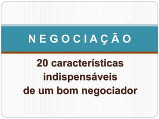 20 características
indispensáveis
de um bom negociador
N E G O C I A Ç Ã O
 