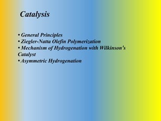 Catalysis
• General Principles
• Ziegler-Natta Olefin Polymerization
• Mechanism of Hydrogenation with Wilkinson’s
Catalyst
• Asymmetric Hydrogenation
 