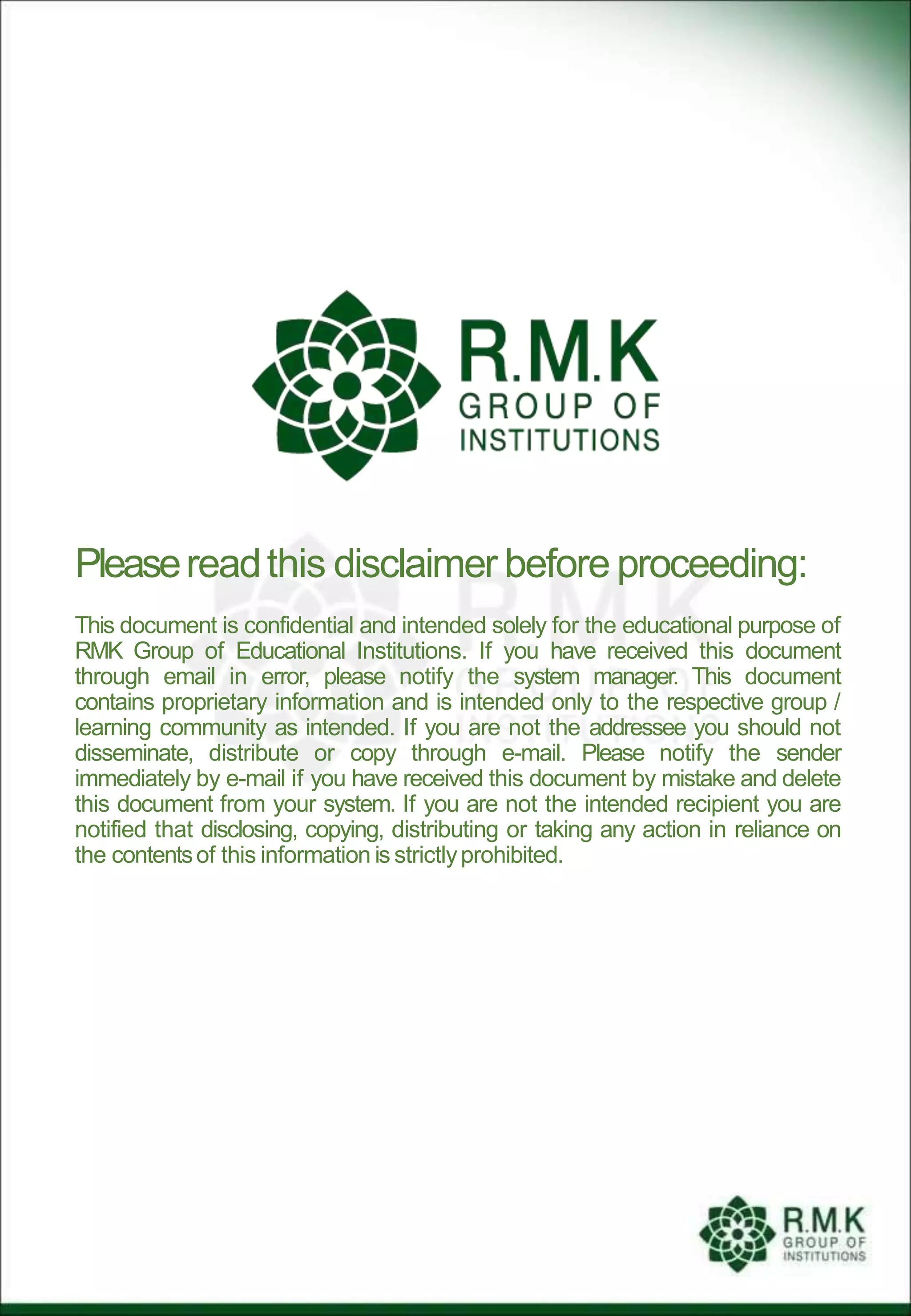 Pleasereadthis disclaimer before proceeding:
This document is confidential and intended solely for the educational purpose of
RMK Group of Educational Institutions. If you have received this document
through email in error, please notify the system manager. This document
contains proprietary information and is intended only to the respective group /
learning community as intended. If you are not the addressee you should not
disseminate, distribute or copy through e-mail. Please notify the sender
immediately by e-mail if you have received this document by mistake and delete
this document from your system. If you are not the intended recipient you are
notified that disclosing, copying, distributing or taking any action in reliance on
the contentsof this information is strictlyprohibited.
 