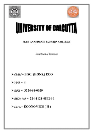 SETH ANANDRAM JAIPURIA COLLEGE
Department of Economics
CLASS ~ B.SC. (HONS.) ECO
YEAR ~ III
ROLL ~ 3224-61-0029
REGN. NO. ~ 224-1121-0862-10
DEPT. ~ ECONOMICS ( H )
 