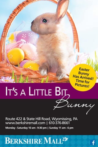 Route 422 & State Hill Road, Wyomissing, PA
www.berkshiremall.com | 610-376-8661
Monday - Saturday 10 am - 9:30 pm | Sunday 11 am - 6 pm
It’s a Little Bit
Bunny
Easter
Bunny
Has Arrived!Time for
Pictures!
 
