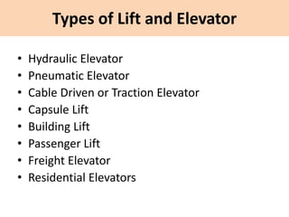 Types of Lift and Elevator
• Hydraulic Elevator
• Pneumatic Elevator
• Cable Driven or Traction Elevator
• Capsule Lift
• Building Lift
• Passenger Lift
• Freight Elevator
• Residential Elevators
 