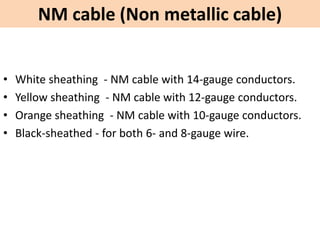 NM cable (Non metallic cable)
• White sheathing - NM cable with 14-gauge conductors.
• Yellow sheathing - NM cable with 12-gauge conductors.
• Orange sheathing - NM cable with 10-gauge conductors.
• Black-sheathed - for both 6- and 8-gauge wire.
 
