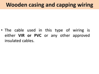 Wooden casing and capping wiring
• The cable used in this type of wiring is
either VIR or PVC or any other approved
insulated cables.
 