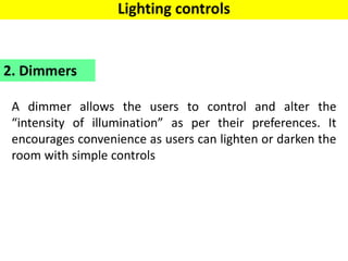 A dimmer allows the users to control and alter the
“intensity of illumination” as per their preferences. It
encourages convenience as users can lighten or darken the
room with simple controls
2. Dimmers
Lighting controls
 