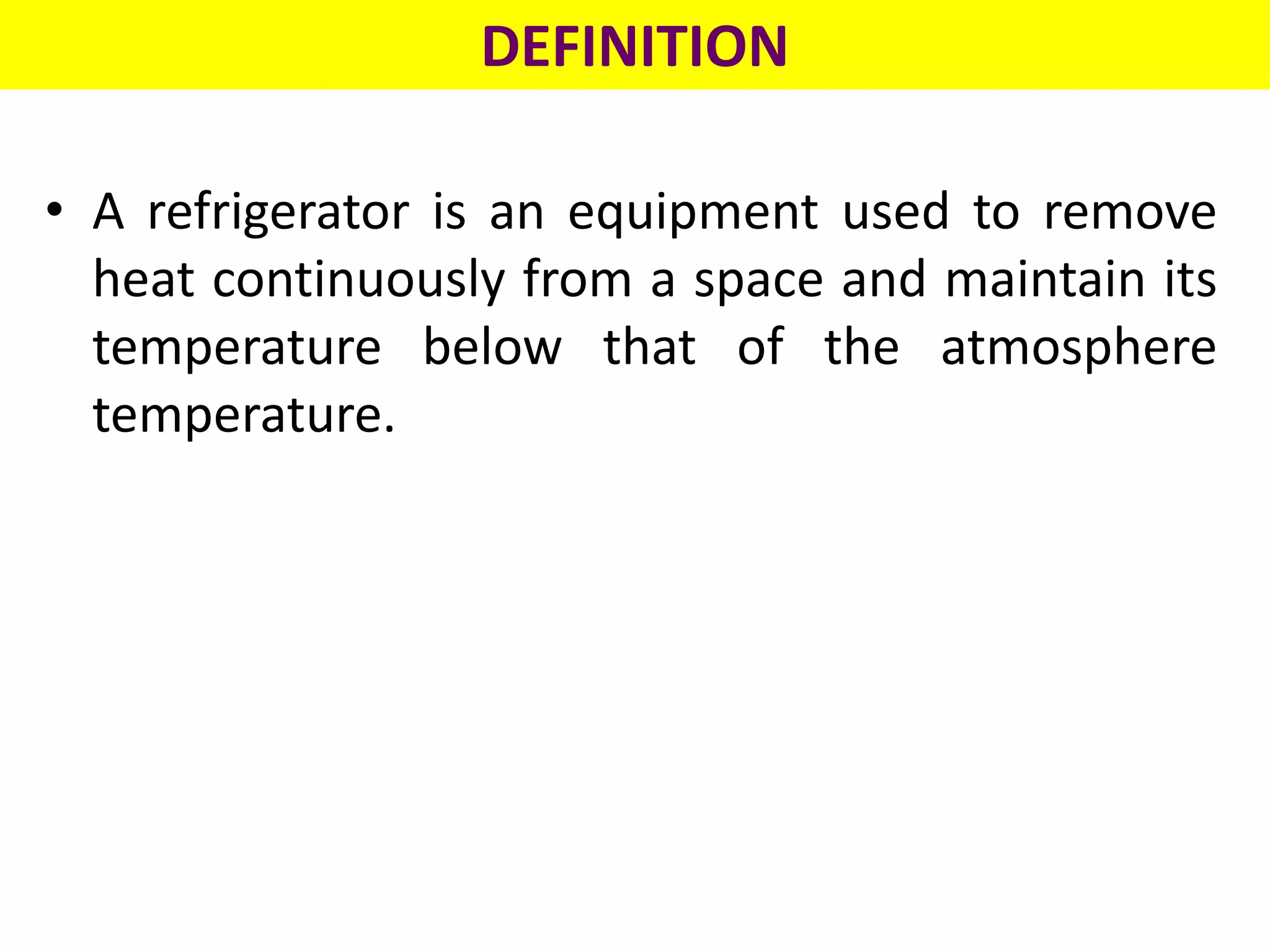DEFINITION
• A refrigerator is an equipment used to remove
heat continuously from a space and maintain its
temperature below that of the atmosphere
temperature.
 
