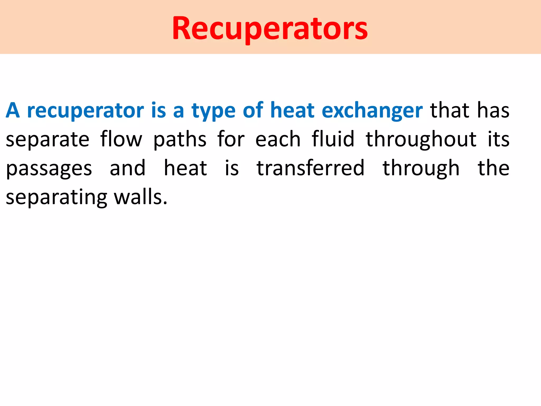 Recuperators
A recuperator is a type of heat exchanger that has
separate flow paths for each fluid throughout its
passages and heat is transferred through the
separating walls.
 
