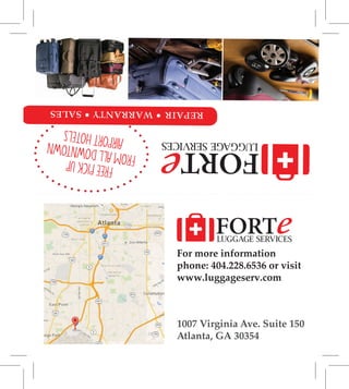 For more information
phone: 404.228.6536 or visit
www.luggageserv.com
1007 Virginia Ave. Suite 150
Atlanta, GA 30354
repair•warranty•sales
FREEPICKUP FROMALLDOWNTOWN AIRPORTHOTELS
 