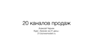 20 каналов продаж
Алексей Черняк
Курс «Бизнес за 21 день»
21.biznesmodeli.ru
 