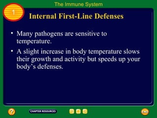 The Immune System
1
      Internal First-Line Defenses

• Many pathogens are sensitive to
  temperature.
• A slight increase in body temperature slows
  their growth and activity but speeds up your
  body’s defenses.
 