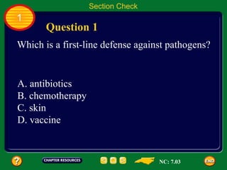 Section Check
1
       Question 1
Which is a first-line defense against pathogens?


A. antibiotics
B. chemotherapy
C. skin
D. vaccine



                                   NC: 7.03
 