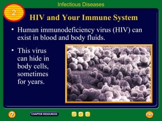 Infectious Diseases
2
      HIV and Your Immune System
• Human immunodeficiency virus (HIV) can
  exist in blood and body fluids.
• This virus
  can hide in
  body cells,
  sometimes
  for years.
 