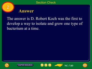 Section Check
2
      Answer
The answer is D. Robert Koch was the first to
develop a way to isolate and grow one type of
bacterium at a time.




                                  NC: 7.03
 