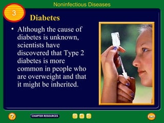 Noninfectious Diseases
3
      Diabetes
• Although the cause of
  diabetes is unknown,
  scientists have
  discovered that Type 2
  diabetes is more
  common in people who
  are overweight and that
  it might be inherited.
 