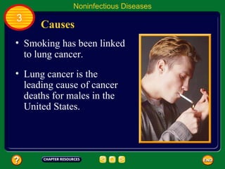 Noninfectious Diseases
3
      Causes
• Smoking has been linked
  to lung cancer.
• Lung cancer is the
  leading cause of cancer
  deaths for males in the
  United States.
 