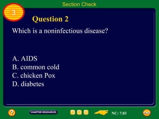 Section Check
3
      Question 2
Which is a noninfectious disease?


A. AIDS
B. common cold
C. chicken Pox
D. diabetes



                                    NC: 7.03
 